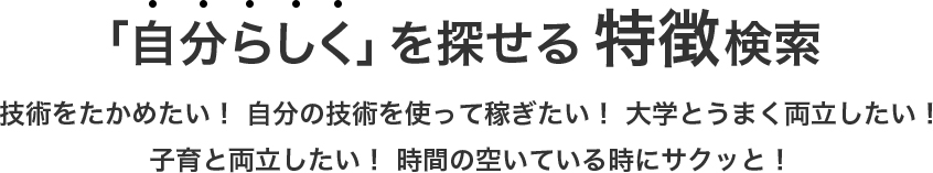 「自分らしく」を探せる 特徴検索 技術をたかめたい! 自分の技術を使って稼ぎたい! 大学とうまく両立したい!
子育と両立したい! 時間の空いている時にサクッと!